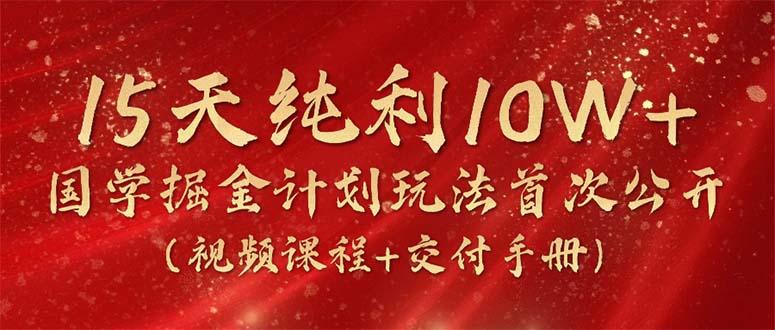 15天纯利10W+，国学掘金计划2024玩法全网首次公开(视频课程+交付手册-小鹏项目网