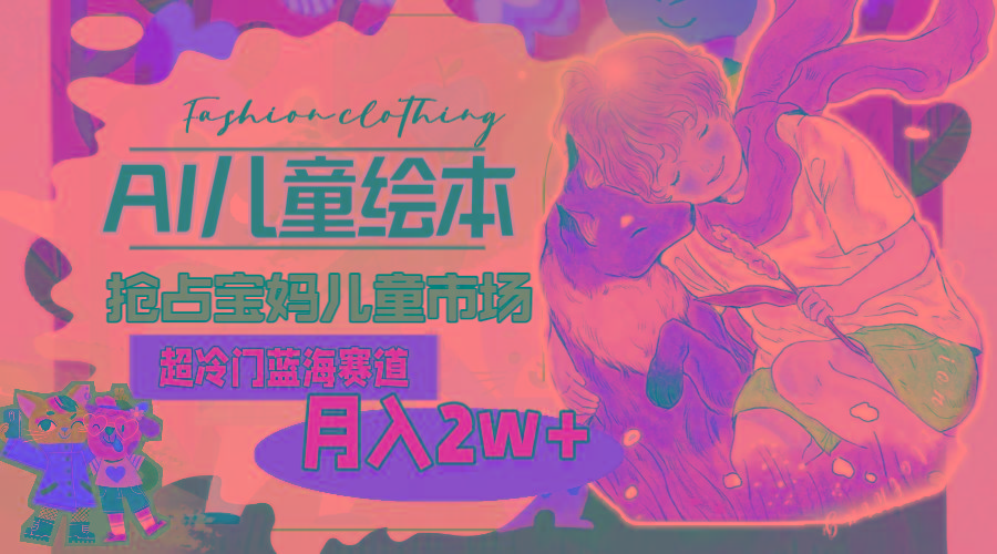 超冷门蓝海赛道，用AI做儿童绘本，抢占宝妈儿童市场，月入2w+(教程+素材-小鹏项目网