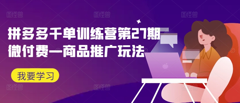拼多多千单训练营第27期微付费—商品推广玩法-小鹏项目网