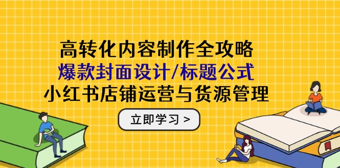 高转化内容制作全攻略：爆款封面设计/标题公式，小红书店铺运营与货源管理-小鹏项目网