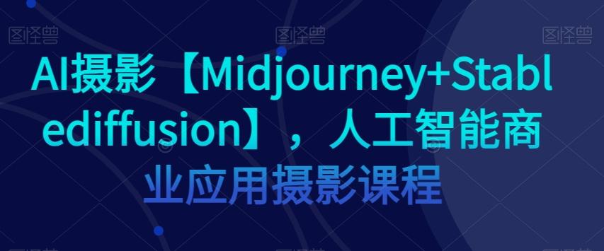 AI摄影【Midjourney+Stablediffusion】，人工智能商业应用摄影课程-小鹏项目网