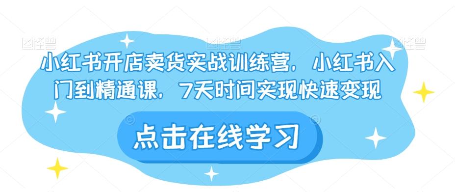 小红书开店卖货实战训练营，小红书入门到精通课，7天时间实现快速变现-小鹏项目网
