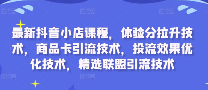 最新抖音小店课程，体验分拉升技术，商品卡引流技术，投流效果优化技术，精选联盟引流技术-小鹏项目网