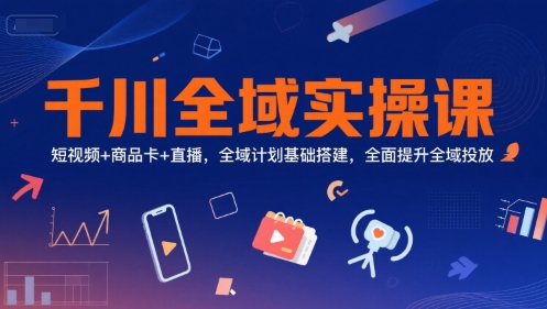 千川全域实操课，短视频+商品卡+直播，全域计划基础搭建，全面提升全域投放-小鹏项目网