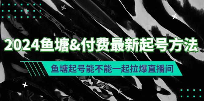 (9507期)2024鱼塘&付费最新起号方法：鱼塘起号能不能一起拉爆直播间-小鹏项目网