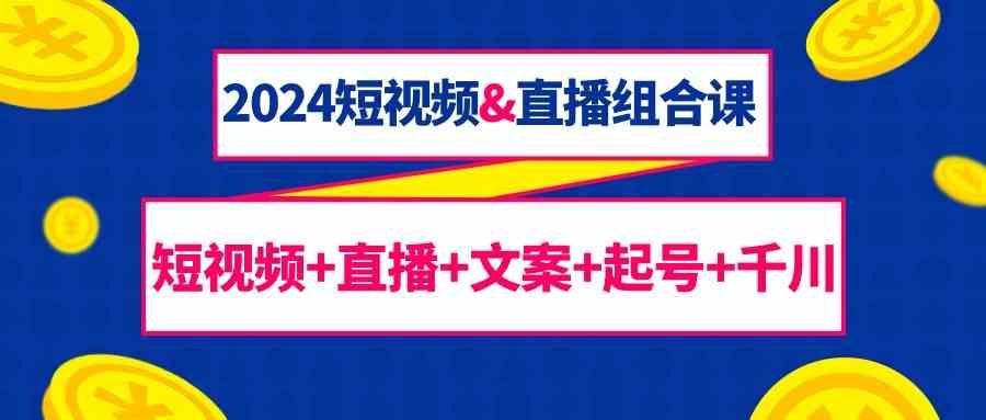 2024短视频&直播组合课：短视频+直播+文案+起号+千川(67节课)-小鹏项目网