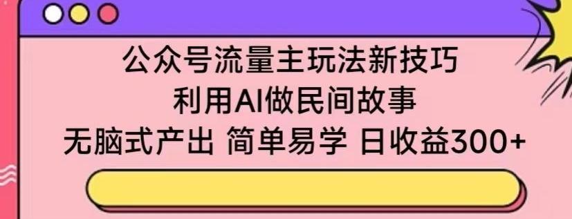 公众号流量主玩法新技巧，利用AI做民间故事 ，无脑式产出，简单易学，日收益300+【揭秘】-小鹏项目网
