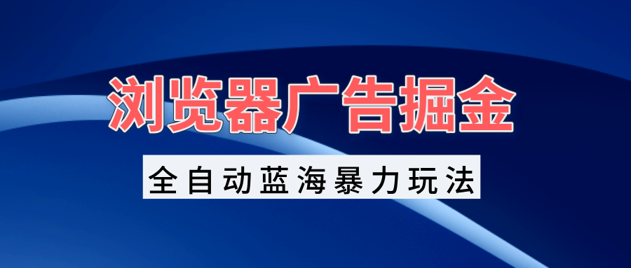浏览器广告掘金，全自动蓝海暴力玩法，轻松日入1000+矩阵无脑开干-小鹏项目网