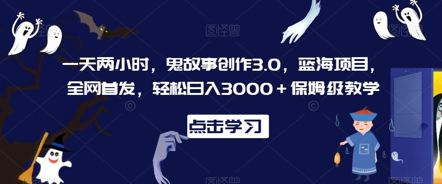 一天两小时，鬼故事创作3.0，蓝海项目，全网首发，轻松日入3000＋保姆级教学【揭秘】-小鹏项目网