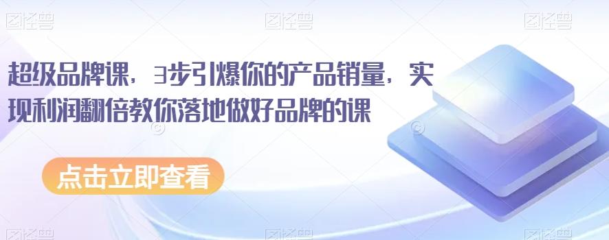 超级品牌课，3步引爆你的产品销量，实现利润翻倍教你落地做好品牌的课-小鹏项目网