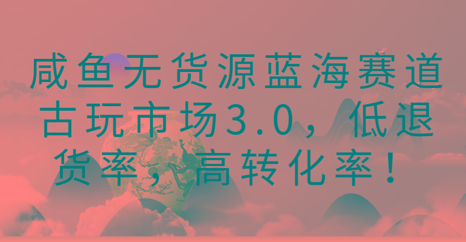 咸鱼无货源蓝海赛道古玩市场3.0，低退货率，高转化率！-小鹏项目网