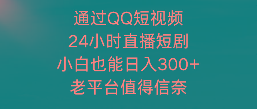 (9469期)通过QQ短视频、24小时直播短剧，小白也能日入300+，老平台值得信奈-小鹏项目网