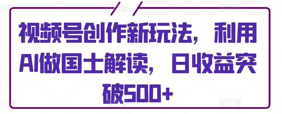 视频号创作新玩法，利用AI做国士解读，日收益突破500+【揭秘】-小鹏项目网