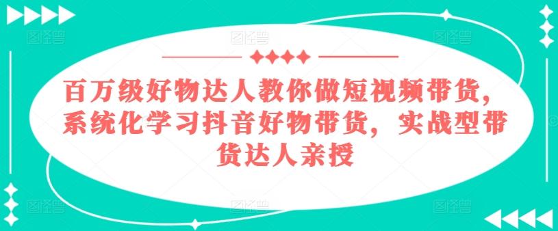 百万级好物达人教你做短视频带货，系统化学习抖音好物带货，实战型带货达人亲授-小鹏项目网