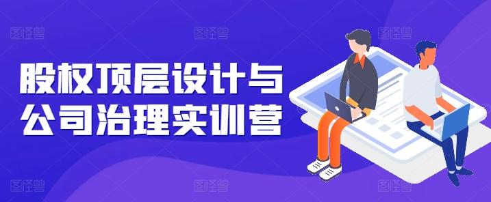 股权顶层设计与公司治理实训营，补全股权短板/守住控制权底线/熟悉4大注册信息/规避3大法律风险-小鹏项目网