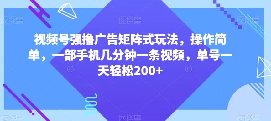 视频号强撸广告矩阵式玩法，操作简单，一部手机几分钟一条视频，单号一天轻松200+【揭秘】-小鹏项目网