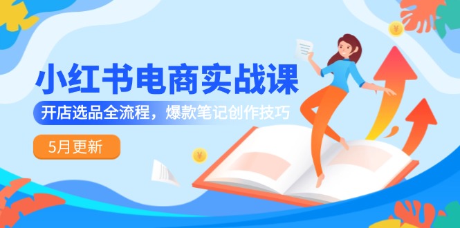小红书电商实战课-5月更新，开店选品全流程，爆款笔记创作技巧-小鹏项目网