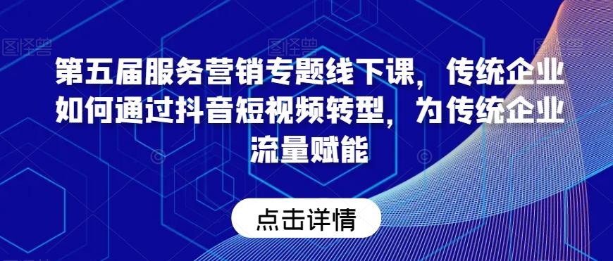 第五届服务营销专题线下课，传统企业如何通过抖音短视频转型，为传统企业流量赋能-小鹏项目网