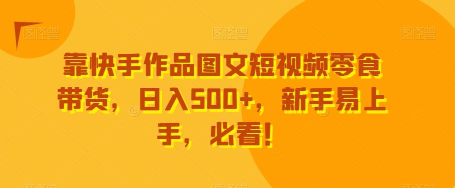 靠快手作品图文短视频零食带货，日入500+，新手易上手，必看！-小鹏项目网