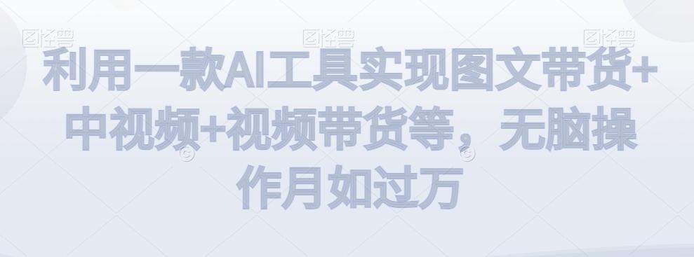 利用一款AI工具实现图文带货+中视频+视频带货等，无脑操作月如过万【揭秘】-小鹏项目网