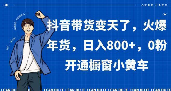 抖音带货变天了，火爆年货，日入800+，0粉开通橱窗小黄车【揭秘】-小鹏项目网