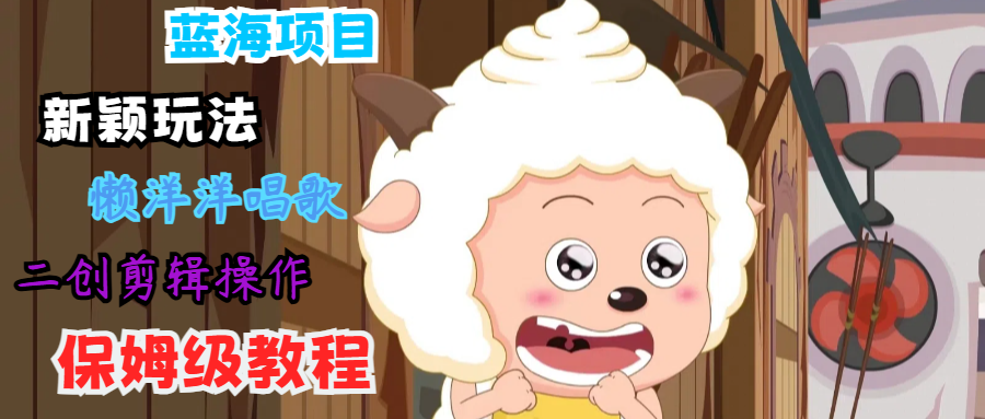 蓝海项目新颖玩法，懒洋洋唱歌 搬运剪辑操作，保姆级教程-小鹏项目网