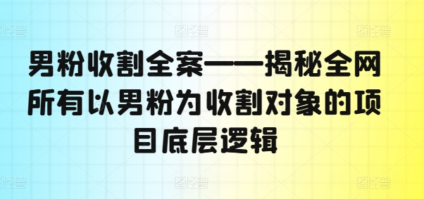 男粉收割全案——揭秘全网所有以男粉为收割对象的项目底层逻辑-小鹏项目网