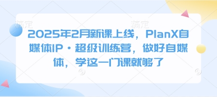 2025年2月新课上线，PlanX自媒体IP·超级训练营，做好自媒体，学这一门课就够了-小鹏项目网