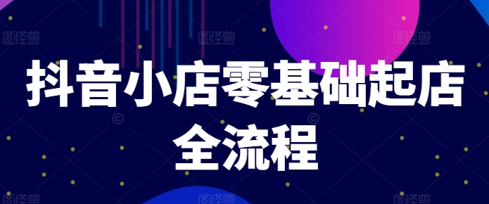 抖音小店零基础起店全流程，快速打造单品爆款技巧、商品卡引流模式与推流算法等-小鹏项目网