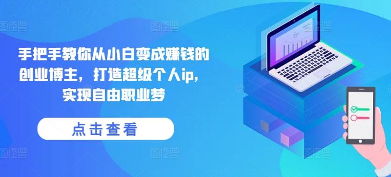 手把手教你从小白变成赚钱的创业博主，打造超级个人ip，实现自由职业梦-小鹏项目网