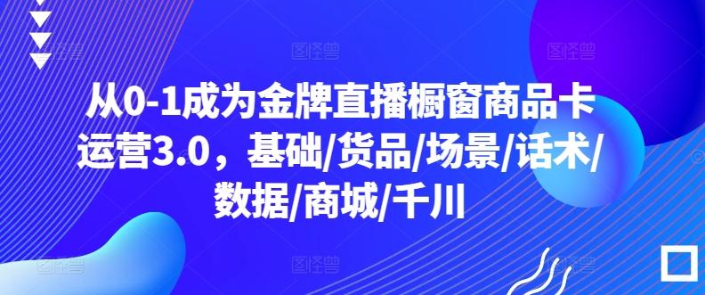 从0-1成为金牌直播橱窗商品卡运营3.0，基础/货品/场景/话术/数据/商城/千川-小鹏项目网
