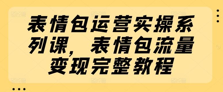 表情包运营实操系列课，表情包流量变现完整教程-小鹏项目网