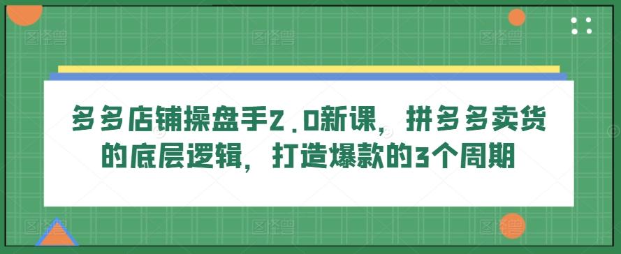 多多店铺操盘手2.0新课，拼多多卖货的底层逻辑，打造爆款的3个周期-小鹏项目网