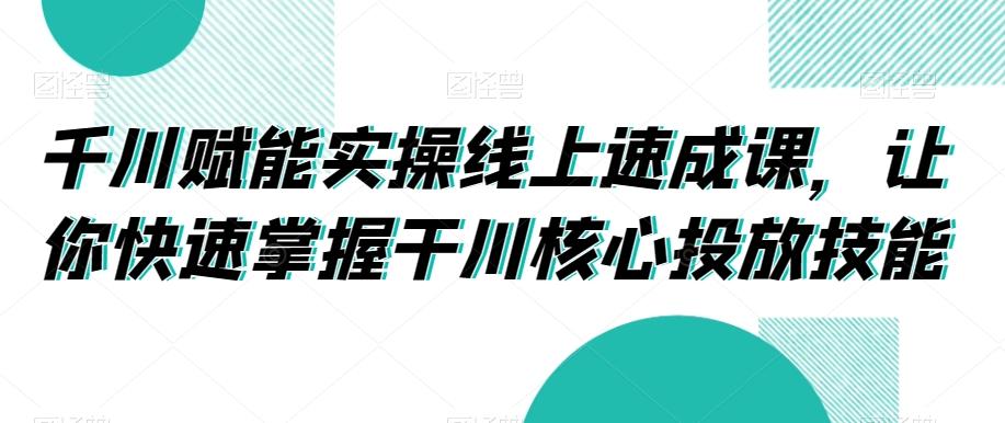 千川赋能实操线上速成课，让你快速掌握干川核心投放技能-小鹏项目网