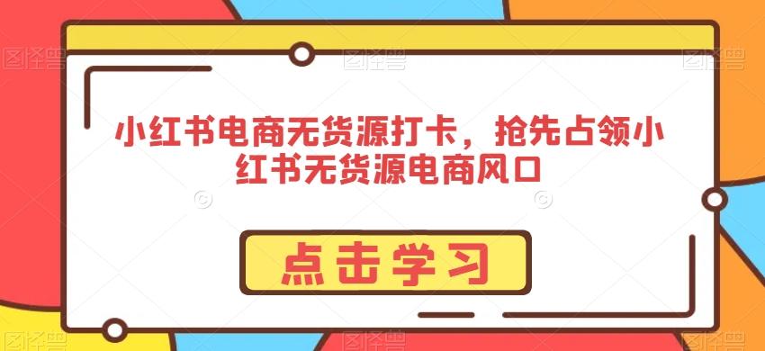 小红书电商无货源打卡，抢先占领小红书无货源电商风口-小鹏项目网