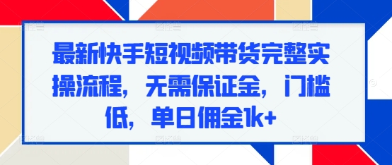 最新快手短视频带货完整实操流程，无需保证金，门槛低，单日佣金1k+-小鹏项目网