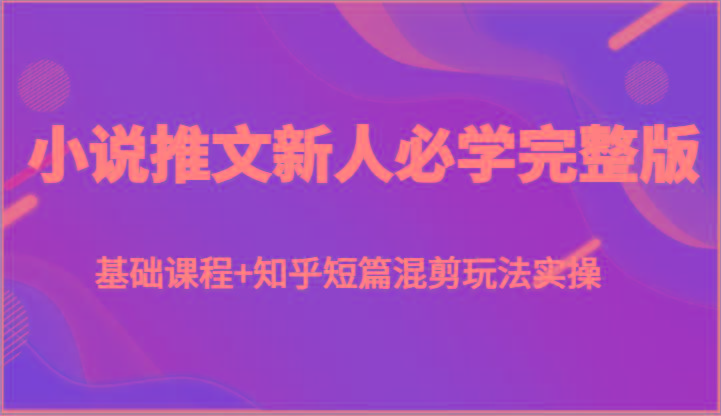 小说推文新人必学完整版，基础课程+知乎短篇混剪玩法实操-小鹏项目网