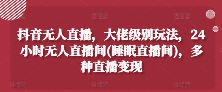 抖音无人直播，大佬级别玩法，24小时无人直播间(睡眠直播间)，多种直播变现【揭秘】-小鹏项目网