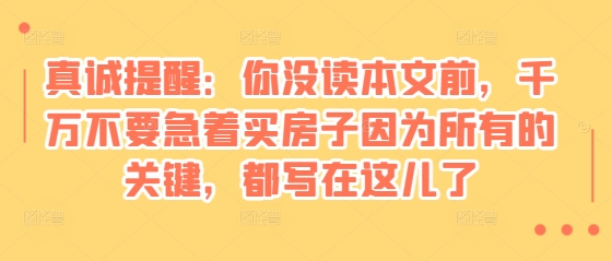 某付费文章：真诚提醒：你没读本文前，千万不要急着买房子因为所有的关键，都写在这儿了-小鹏项目网