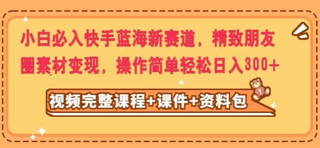 小白必入快手蓝海新赛道，精致朋友圈素材变现，操作简单轻松日入300-小鹏项目网