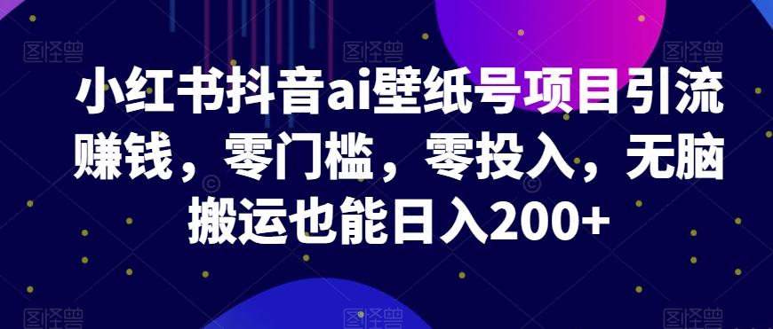 小红书抖音ai壁纸号项目引流赚钱，零门槛，零投入，无脑搬运也能日入200+-小鹏项目网