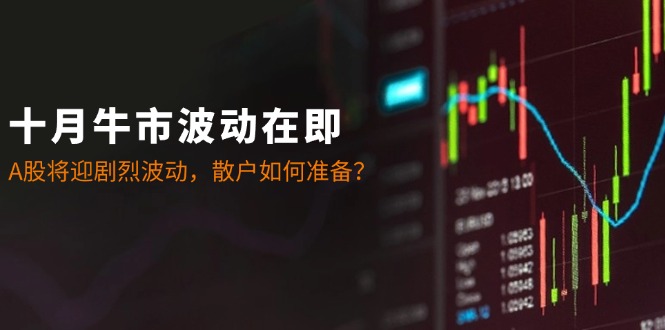 十月牛市波动在即：A股将迎剧烈波动，散户如何准备？-小鹏项目网