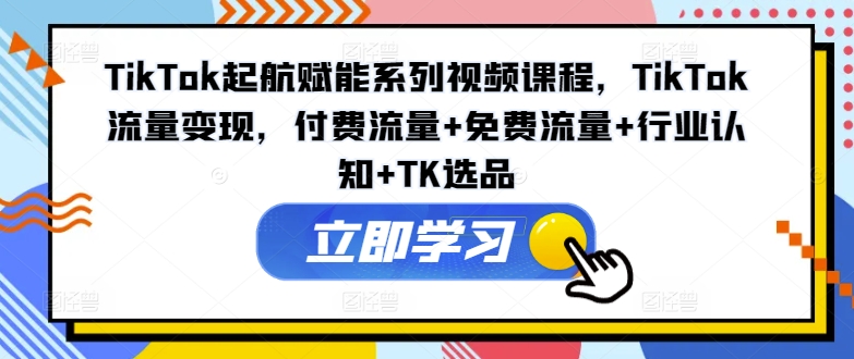 TikTok起航赋能系列视频课程，TikTok流量变现，付费流量+免费流量+行业认知+TK选品-小鹏项目网