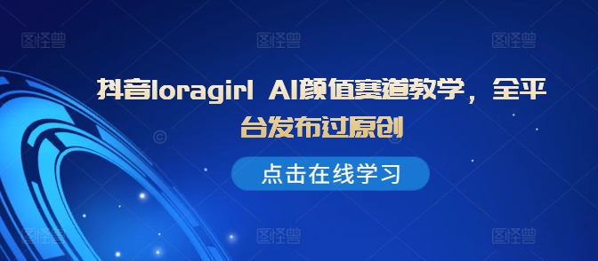 抖音loragirl AI颜值赛道教学，全平台发布过原创-小鹏项目网