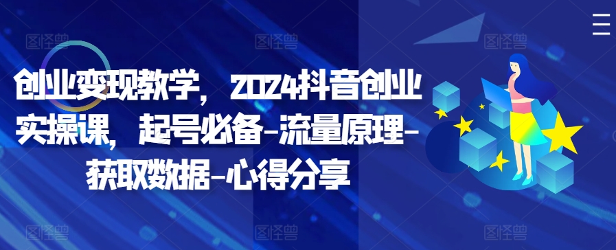 创业变现教学，2024抖音创业实操课，起号必备-流量原理-获取数据-心得分享-小鹏项目网