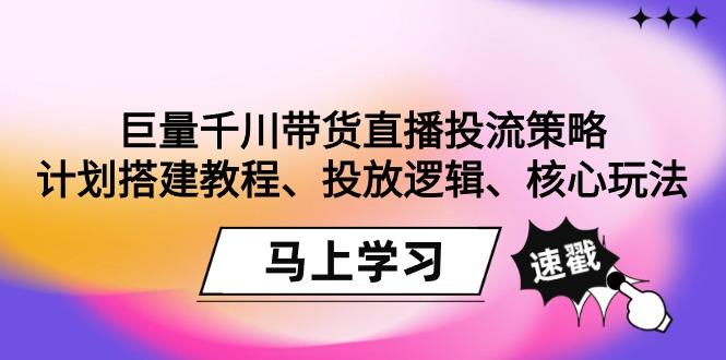 巨量千川带货直播投流策略：计划搭建教程、投放逻辑、核心玩法！-小鹏项目网