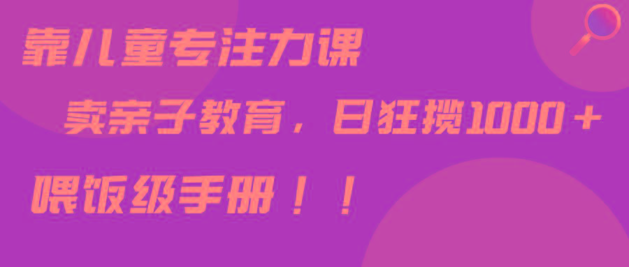 靠儿童专注力课程售卖亲子育儿课程，日暴力狂揽1000+，喂饭手册分享-小鹏项目网
