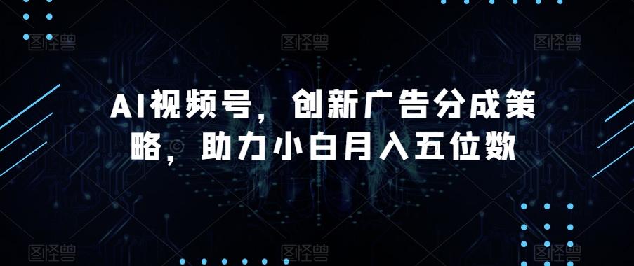 AI视频号，创新广告分成策略，助力小白月入五位数【揭秘】-小鹏项目网