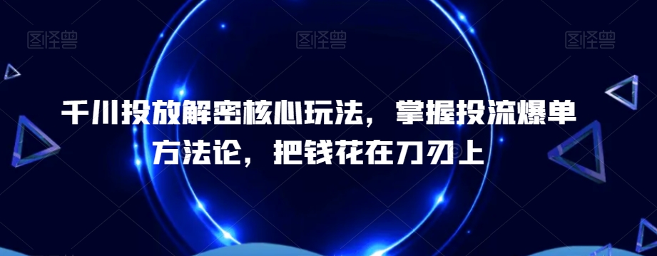 千川投放解密核心玩法，​掌握投流爆单方法论，把钱花在刀刃上-小鹏项目网
