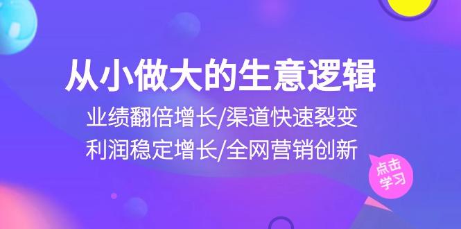 从小做大生意逻辑：业绩翻倍增长/渠道快速裂变/利润稳定增长/全网营销创新-小鹏项目网